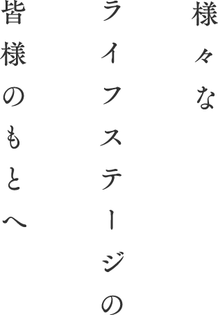 様々なライフステージの皆様のもとへ