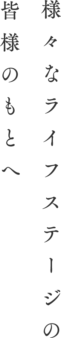 様々なライフステージの皆様のもとへ