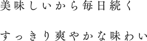 美味しいから毎日続くすっきり爽やかな味わい